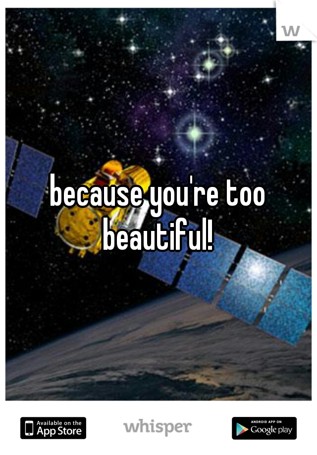 because you're too beautiful! 
