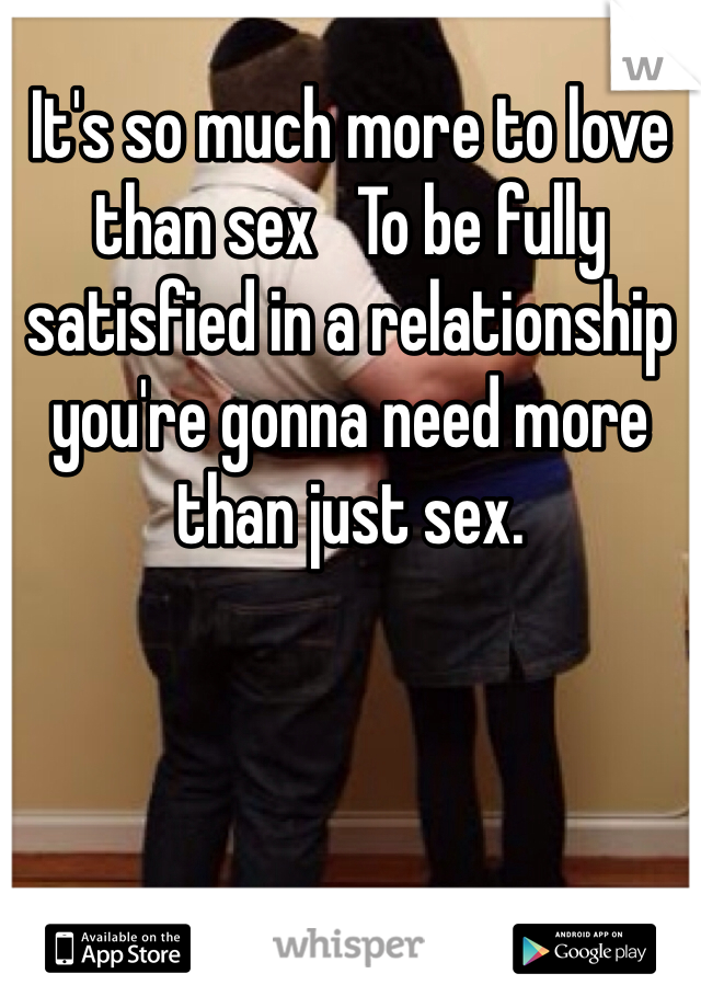 It's so much more to love than sex   To be fully satisfied in a relationship you're gonna need more than just sex. 