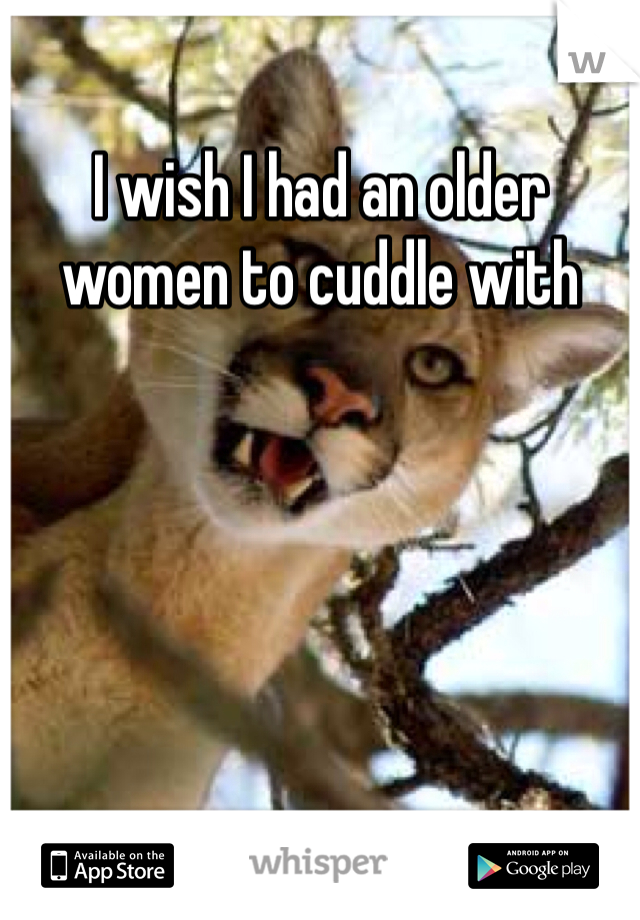 I wish I had an older women to cuddle with