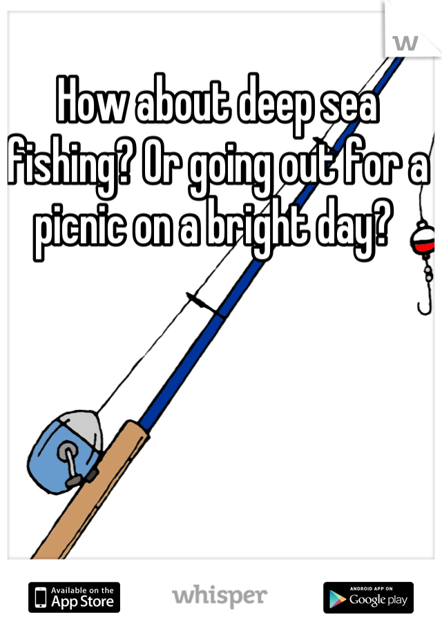 How about deep sea fishing? Or going out for a picnic on a bright day? 
