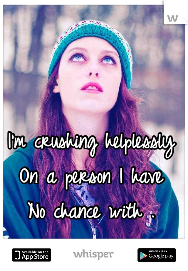 I'm crushing helplessly 
On a person I have
No chance with . 