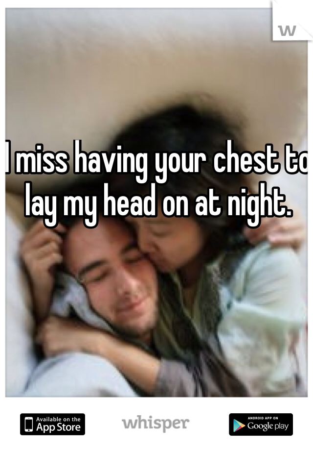 I miss having your chest to lay my head on at night.
