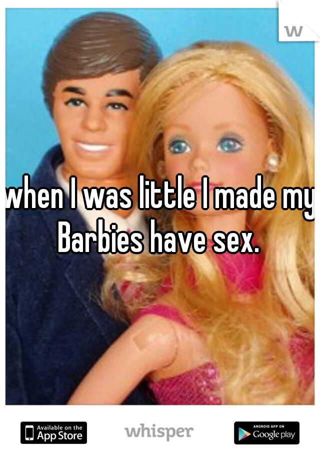 when I was little I made my Barbies have sex. 