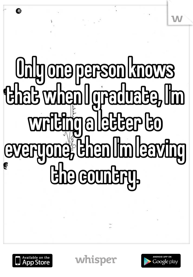 Only one person knows that when I graduate, I'm writing a letter to everyone, then I'm leaving the country. 