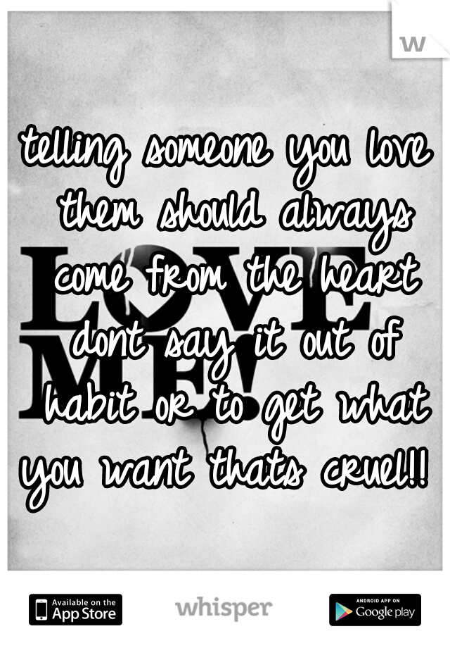 telling someone you love them should always come from the heart dont say it out of habit or to get what you want thats cruel!! 
