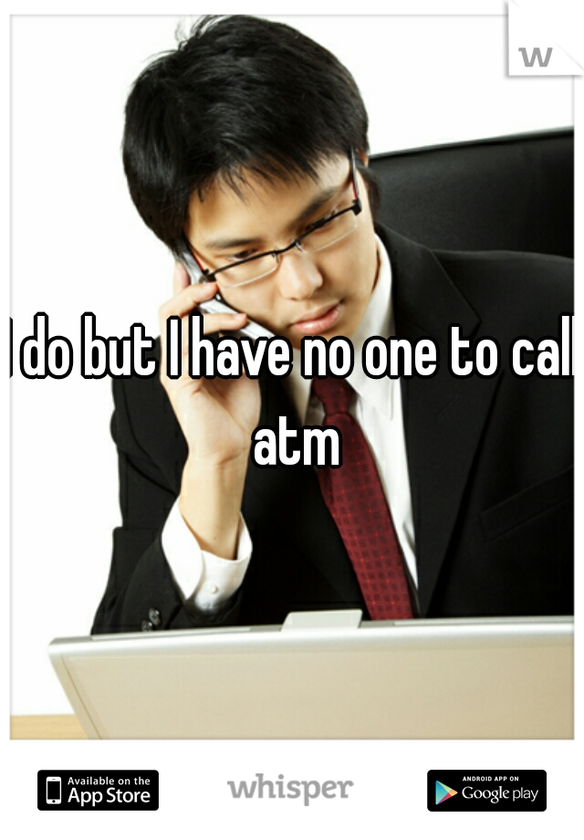 I do but I have no one to call atm