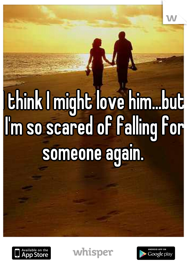 I think I might love him...but I'm so scared of falling for someone again. 