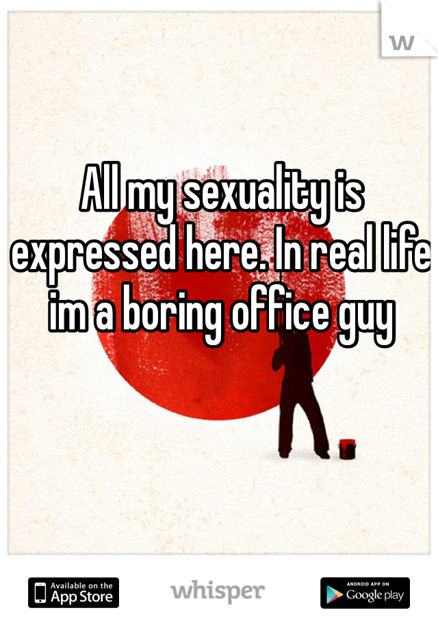 All my sexuality is expressed here. In real life im a boring office guy