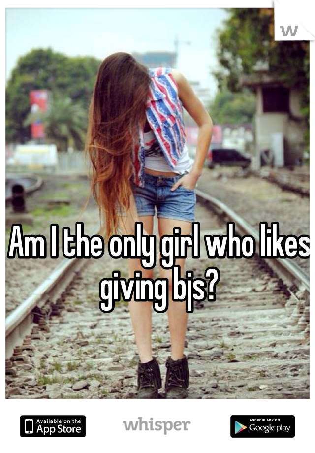 Am I the only girl who likes giving bjs?