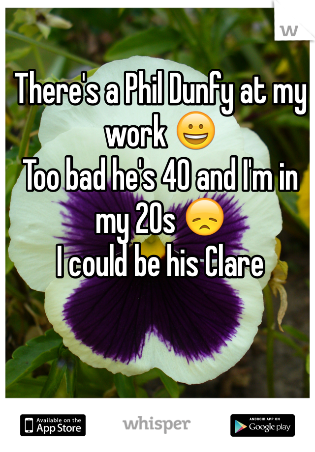 There's a Phil Dunfy at my work 😀
Too bad he's 40 and I'm in my 20s 😞
I could be his Clare 