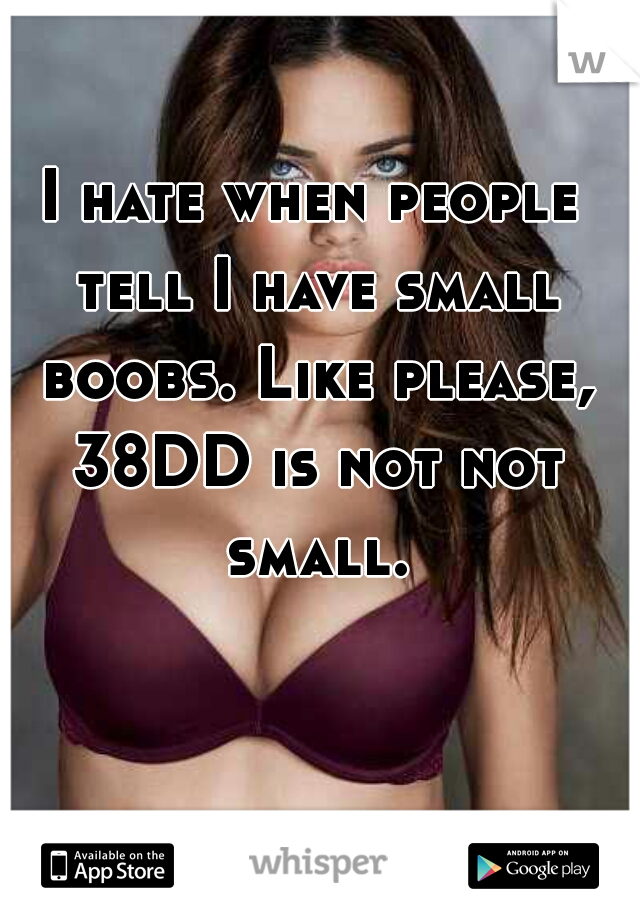 I hate when people tell I have small boobs. Like please, 38DD is not not small.