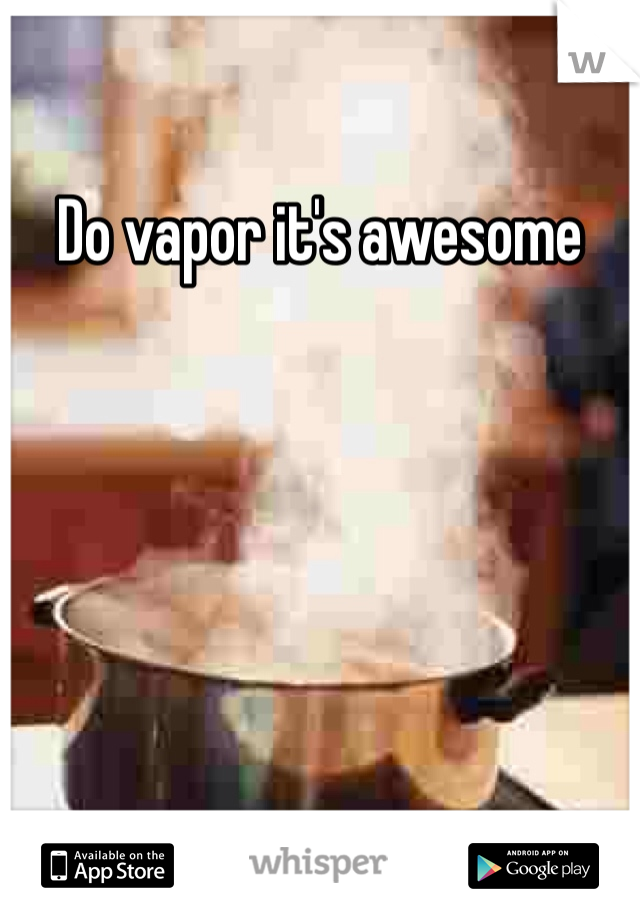 Do vapor it's awesome
