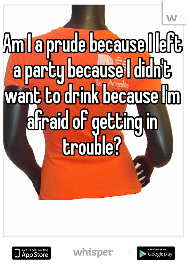 Am I a prude because I left a party because I didn't want to drink because I'm afraid of getting in trouble?