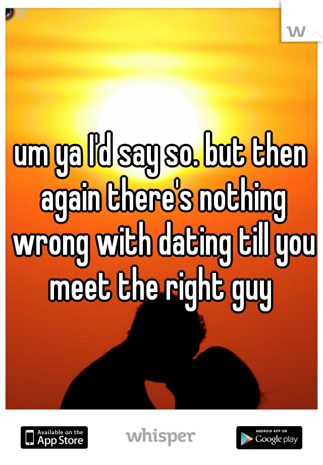um ya I'd say so. but then again there's nothing wrong with dating till you meet the right guy 