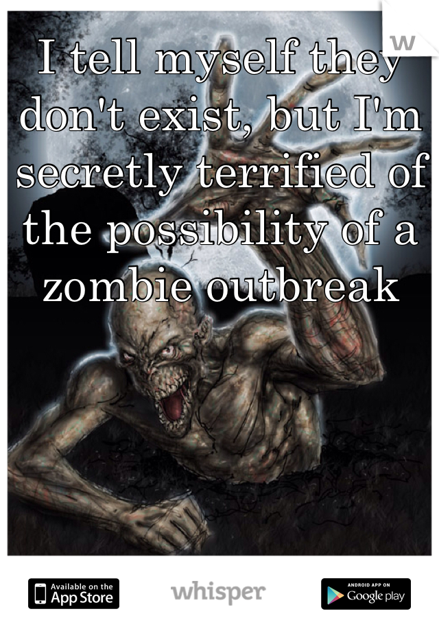 I tell myself they don't exist, but I'm secretly terrified of the possibility of a zombie outbreak