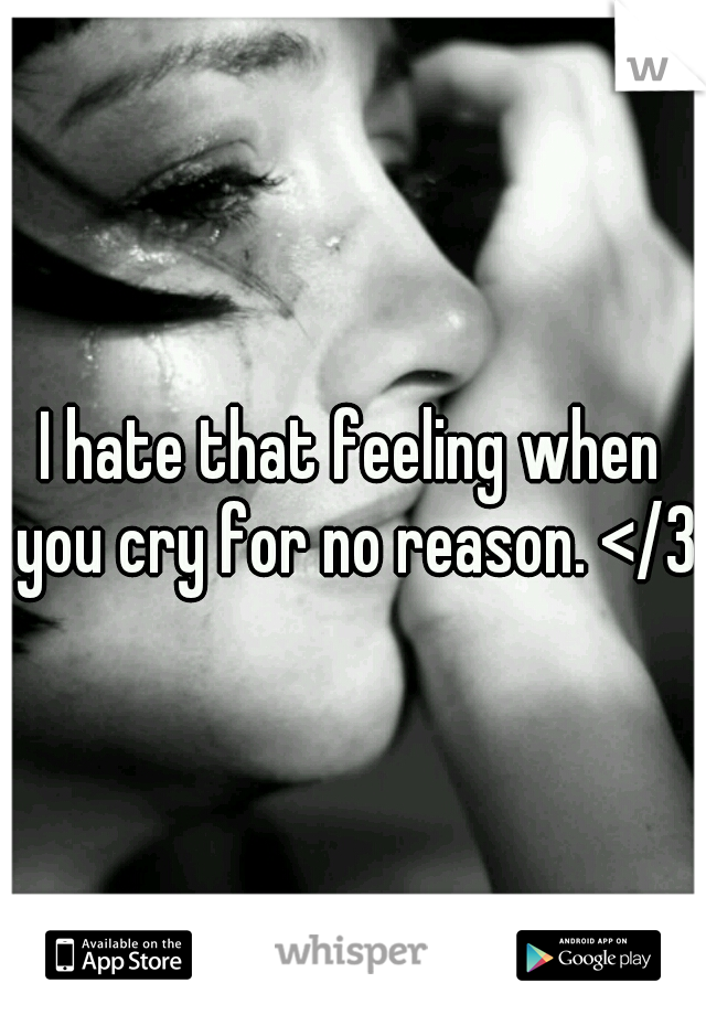I hate that feeling when you cry for no reason. </3
