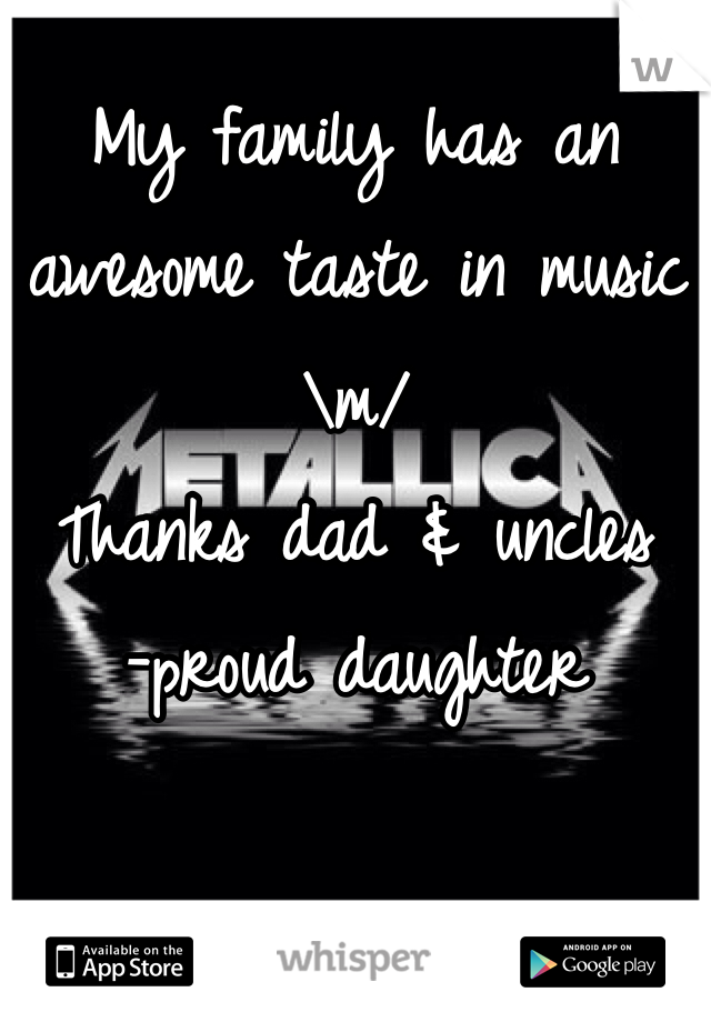 My family has an awesome taste in music \m/
Thanks dad & uncles
-proud daughter