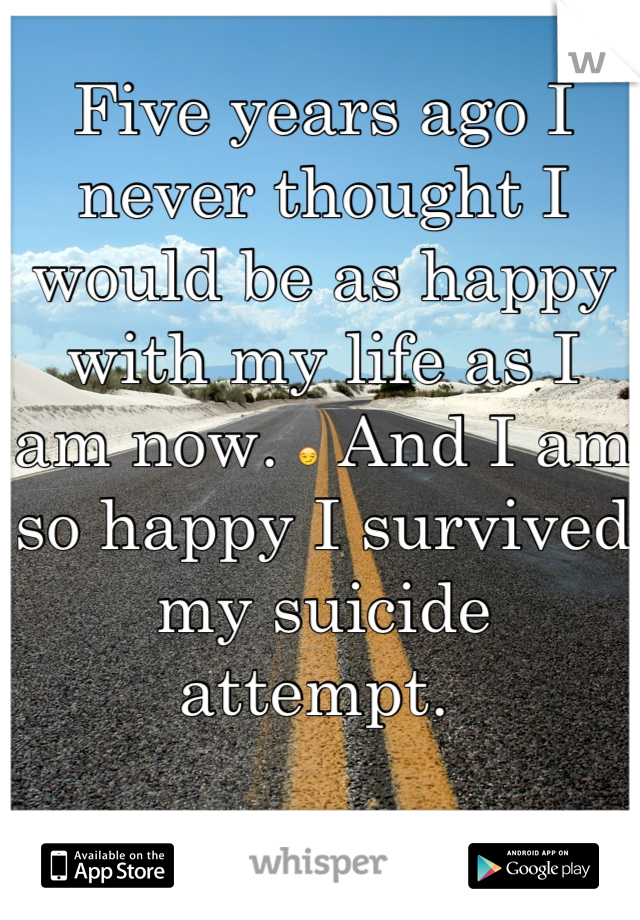 Five years ago I never thought I would be as happy with my life as I am now. 😏 And I am so happy I survived my suicide attempt. 