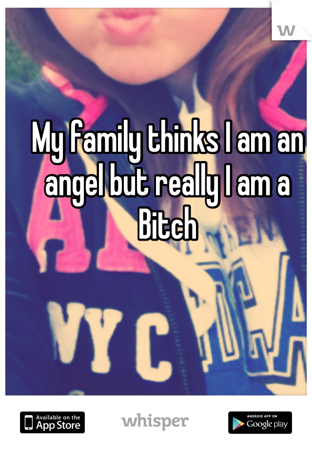My family thinks I am an angel but really I am a Bitch
