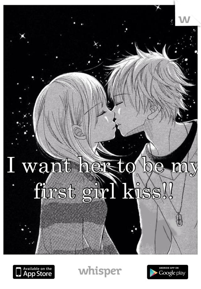 I want her to be my first girl kiss!! 