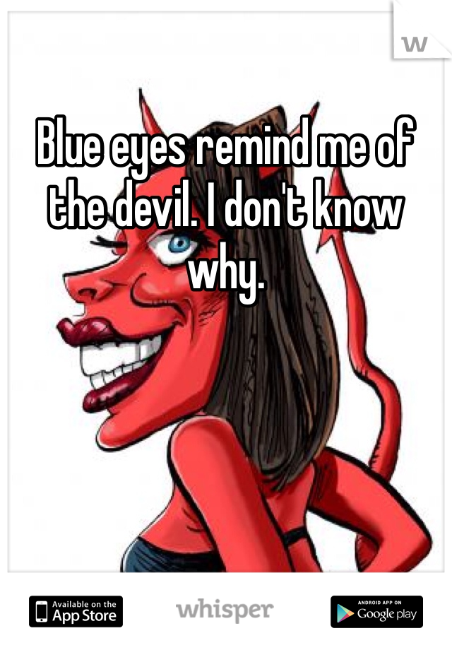 Blue eyes remind me of the devil. I don't know why. 