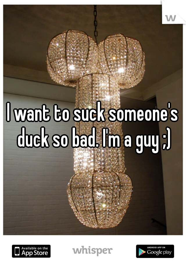 I want to suck someone's duck so bad. I'm a guy ;)