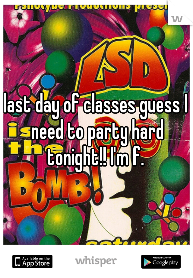last day of classes guess I need to party hard tonight!! I'm f. 