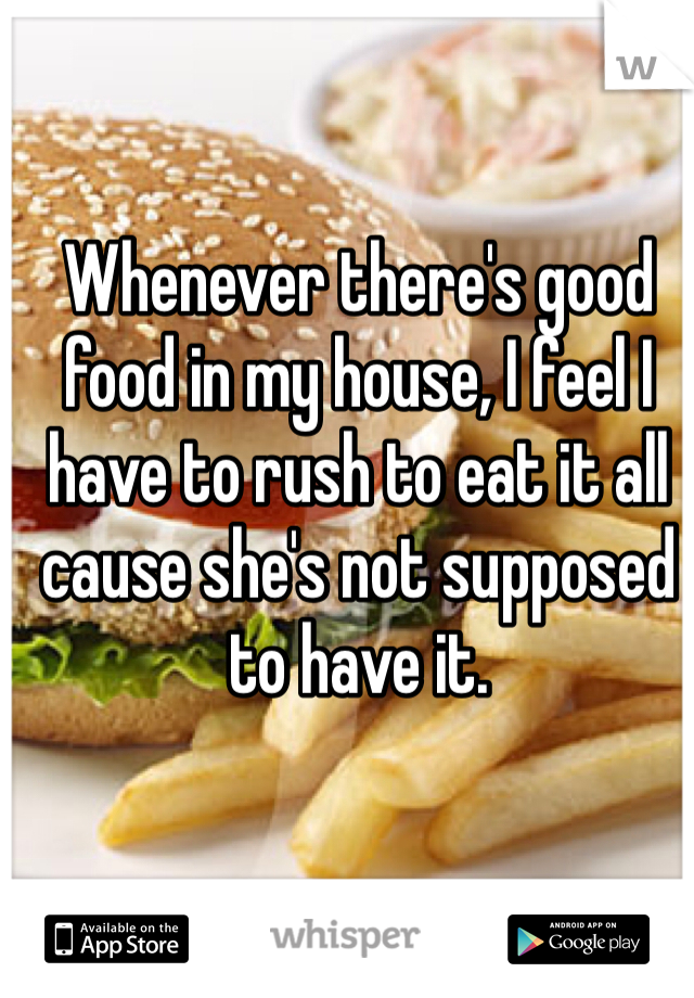 Whenever there's good food in my house, I feel I have to rush to eat it all cause she's not supposed to have it. 