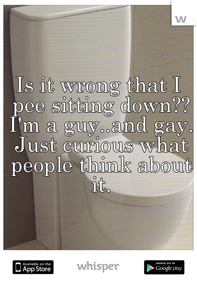 Is it wrong that I pee sitting down?? I'm a guy..and gay. Just curious what people think about it.