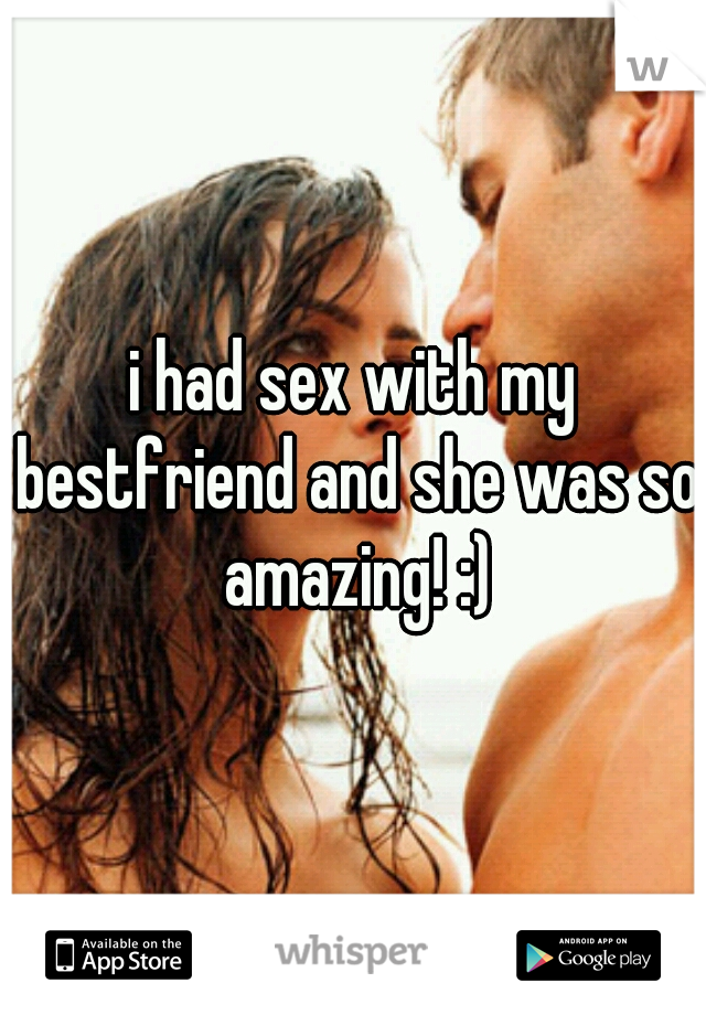 i had sex with my bestfriend and she was so amazing! :)