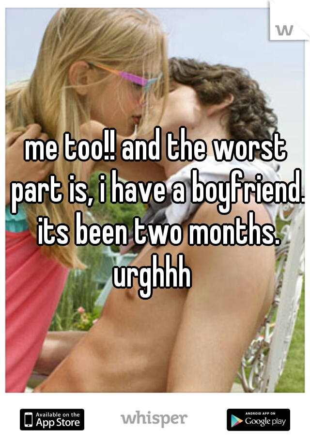 me too!! and the worst part is, i have a boyfriend. its been two months. urghhh  