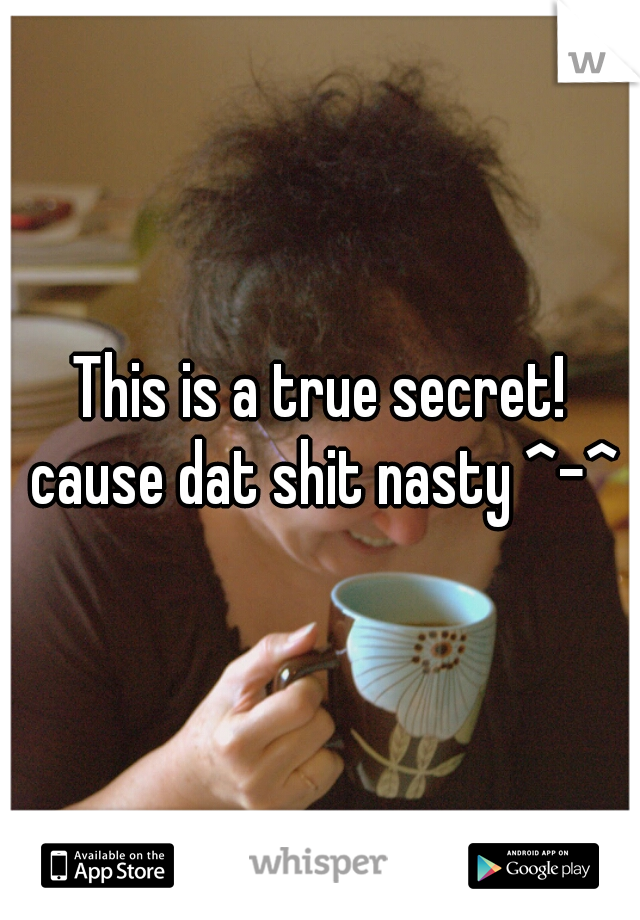 This is a true secret! cause dat shit nasty ^-^