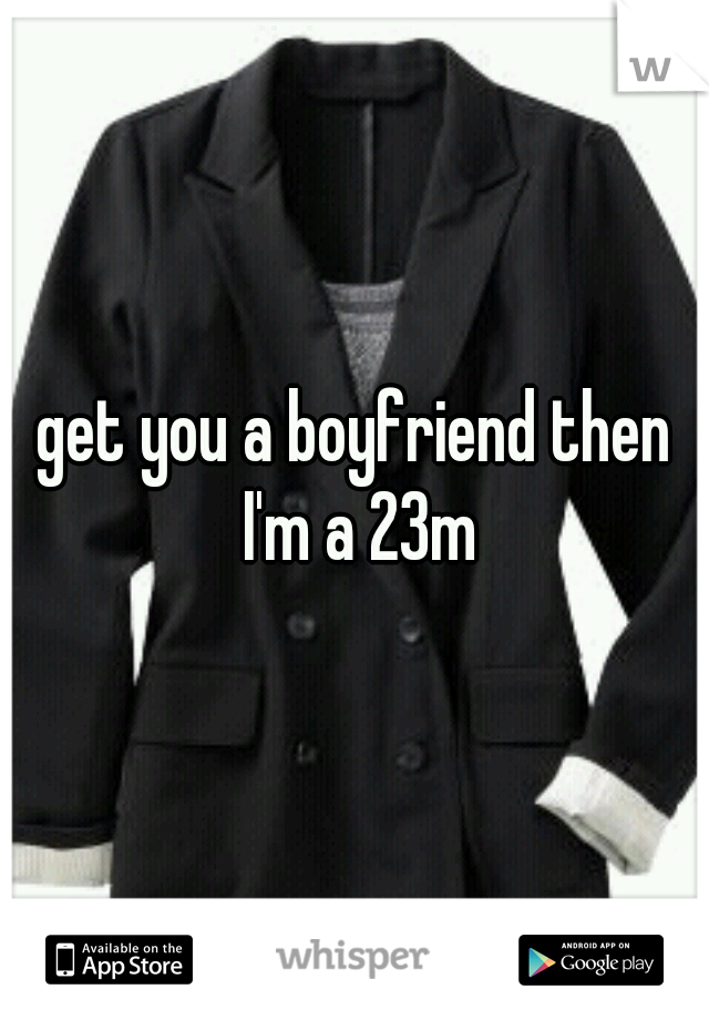 get you a boyfriend then I'm a 23m