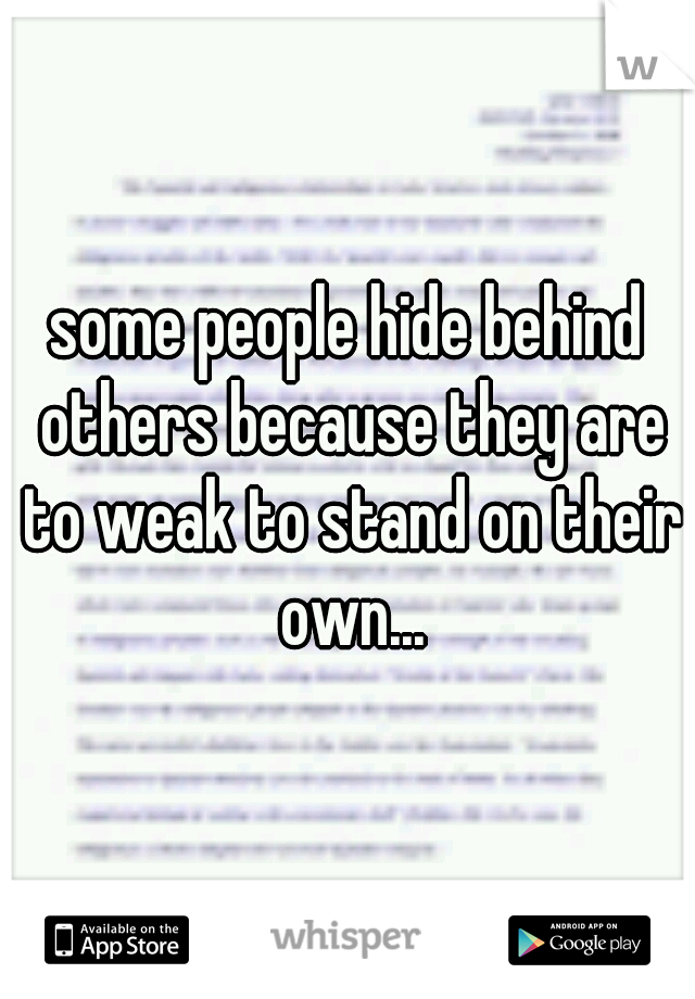 some people hide behind others because they are to weak to stand on their own...