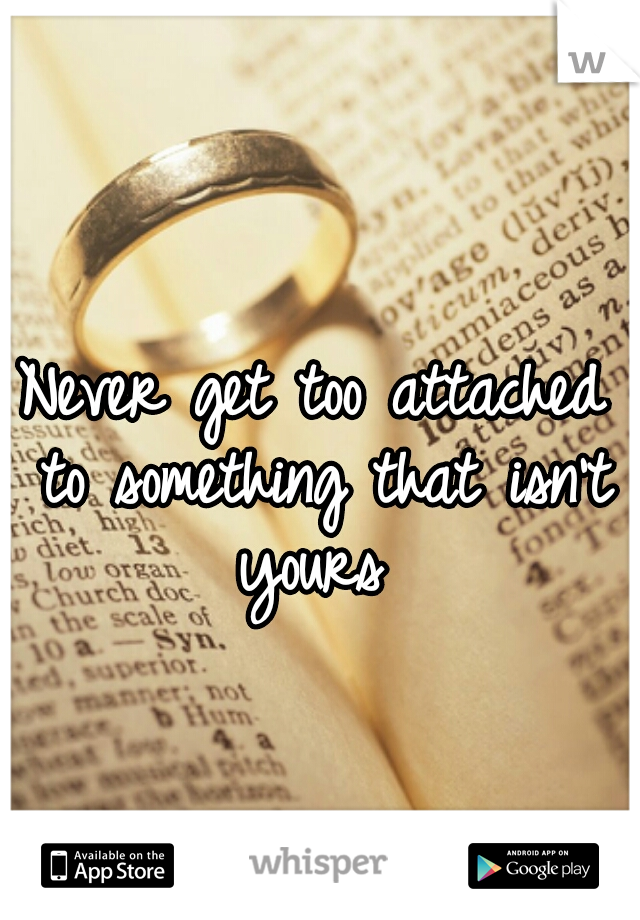 Never get too attached to something that isn't yours 