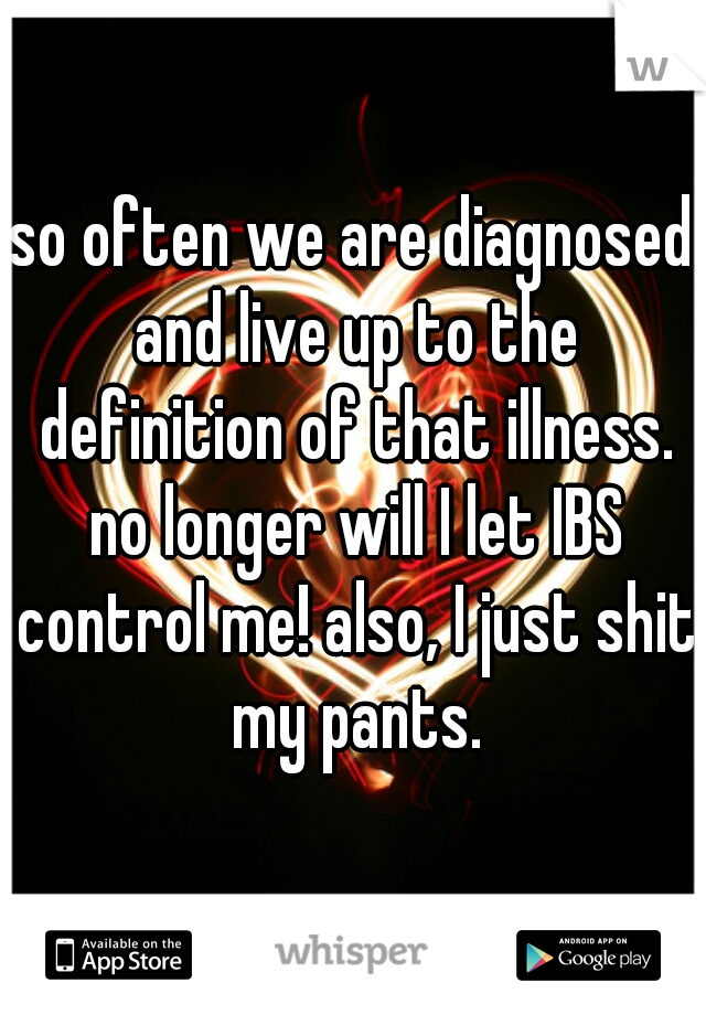so often we are diagnosed and live up to the definition of that illness. no longer will I let IBS control me! also, I just shit my pants.