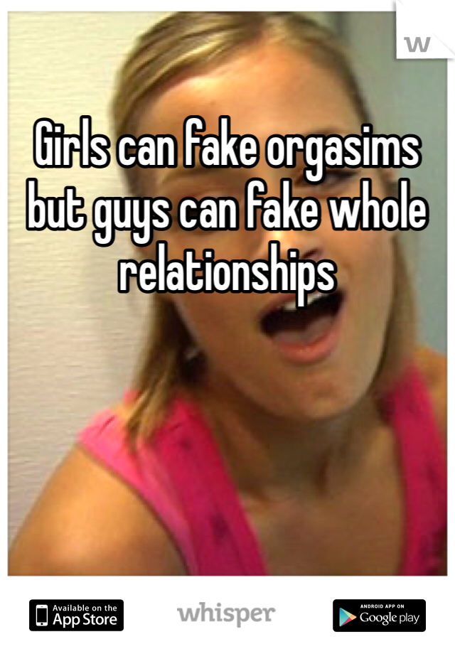 Girls can fake orgasims but guys can fake whole relationships 