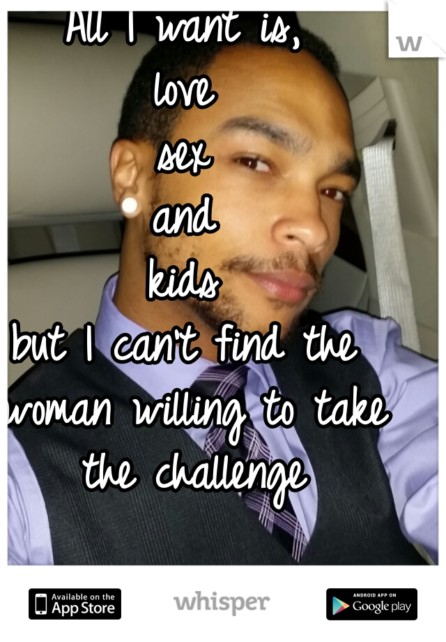All I want is,

love
sex
and
kids

but I can't find the woman willing to take the challenge