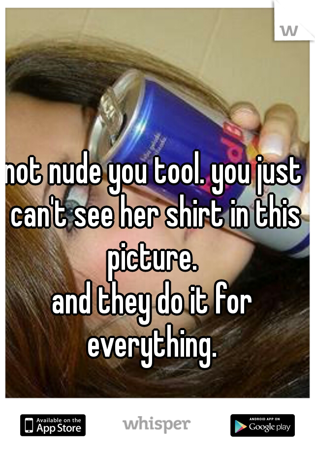 not nude you tool. you just can't see her shirt in this picture. 

and they do it for everything. 
