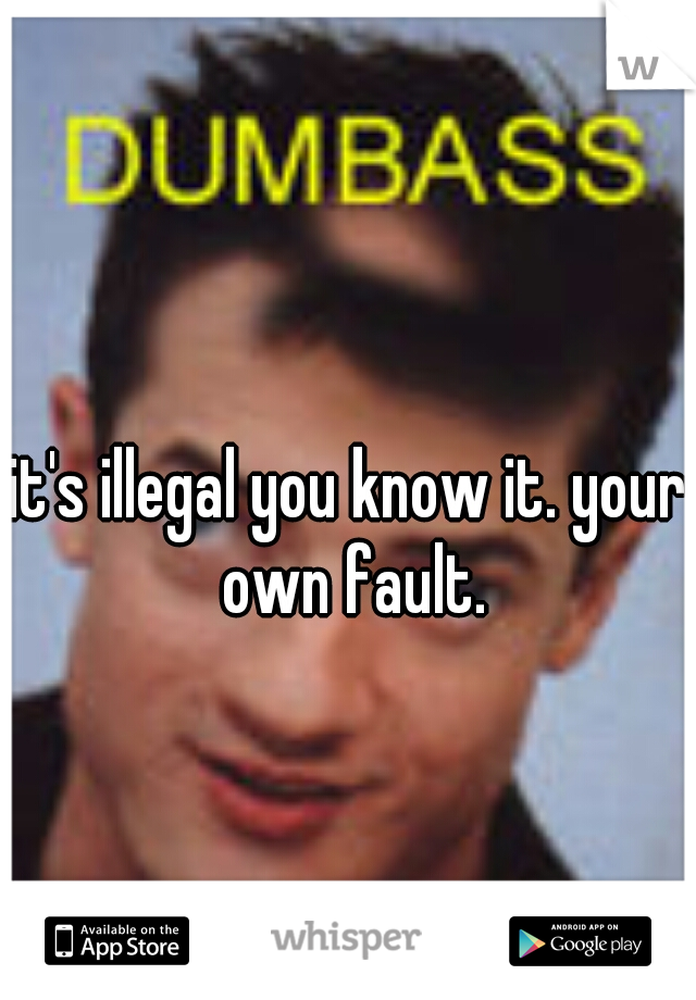 it's illegal you know it. your own fault.