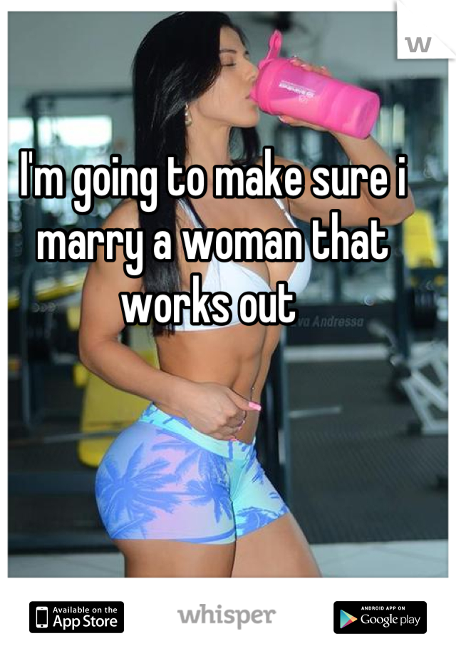 I'm going to make sure i marry a woman that works out 