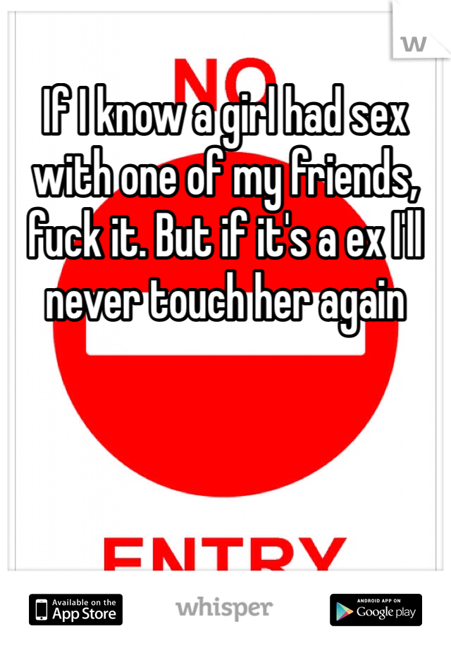 If I know a girl had sex with one of my friends, fuck it. But if it's a ex I'll never touch her again