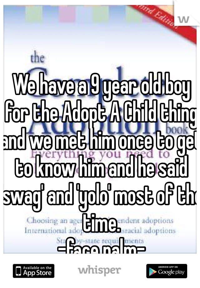 We have a 9 year old boy for the Adopt A Child thing and we met him once to get to know him and he said 'swag' and 'yolo' most of the time. 
-face palm- 