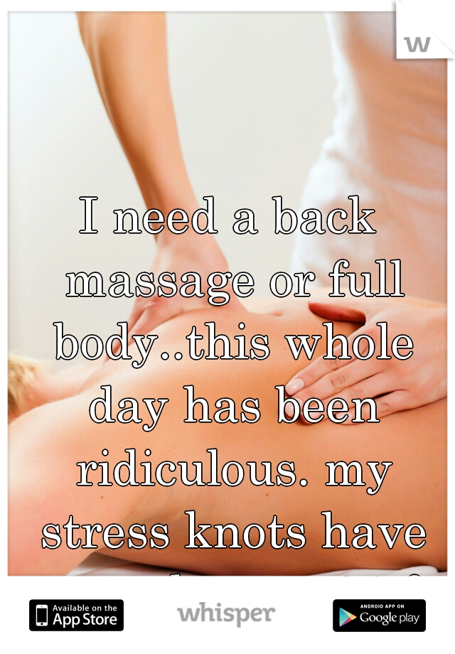 I need a back massage or full body..this whole day has been ridiculous. my stress knots have stress knots . 21 f. 