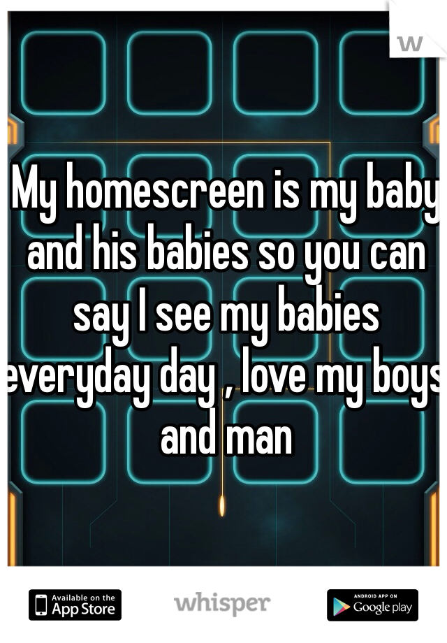 My homescreen is my baby and his babies so you can say I see my babies everyday day , love my boys and man 