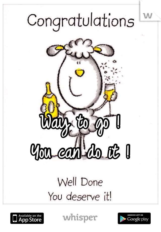 Way to go ! 
You can do it ! 
