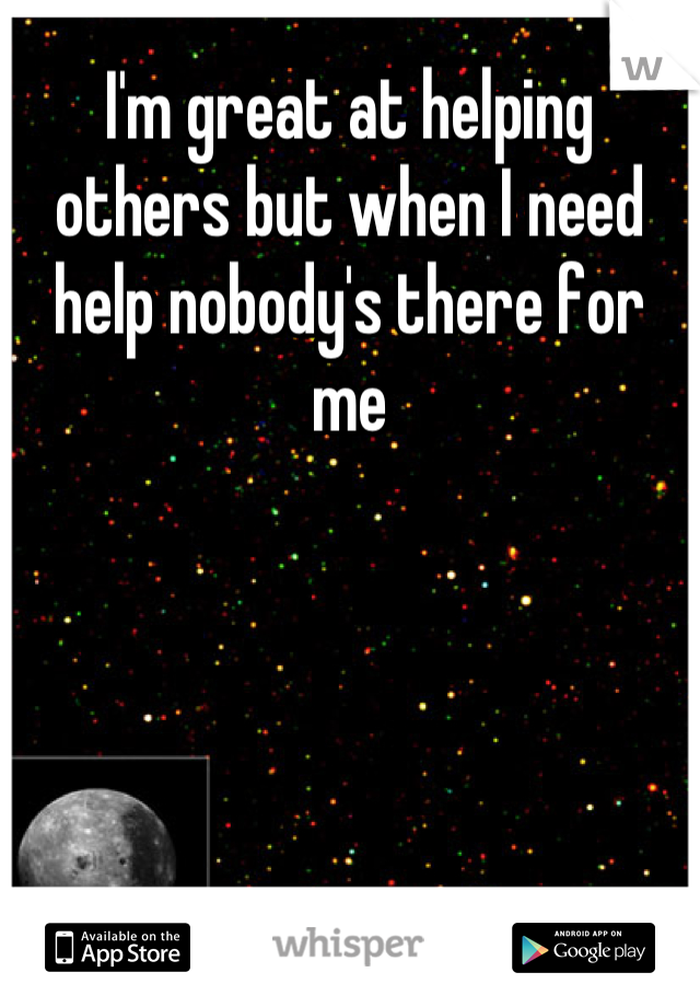 I'm great at helping others but when I need help nobody's there for me