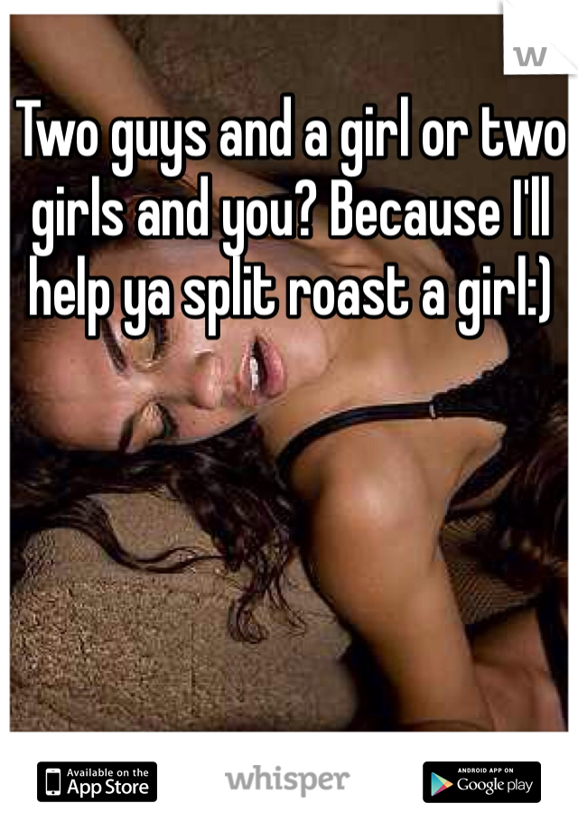 Two guys and a girl or two girls and you? Because I'll help ya split roast a girl:)