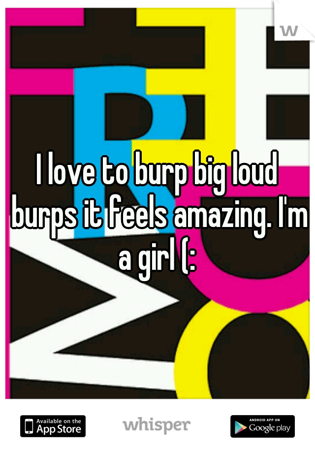 I love to burp big loud burps it feels amazing. I'm a girl (: 