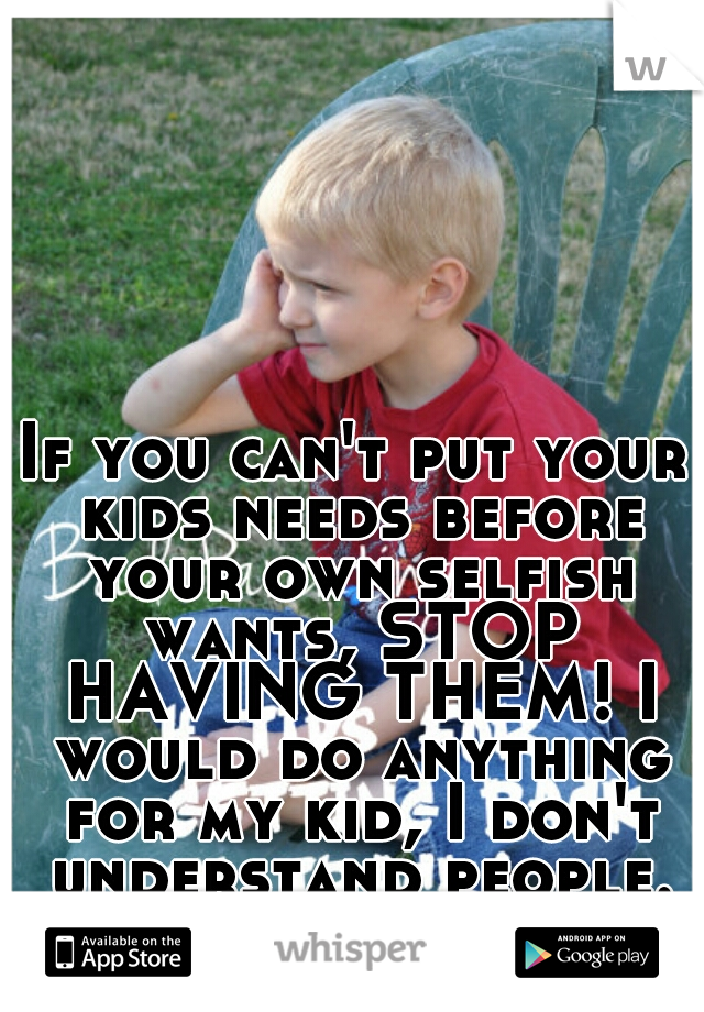 If you can't put your kids needs before your own selfish wants, STOP HAVING THEM! I would do anything for my kid, I don't understand people. So selfish!! 